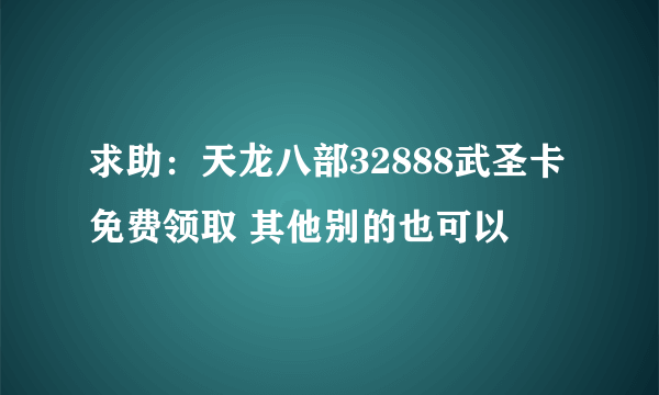 求助：天龙八部32888武圣卡免费领取 其他别的也可以