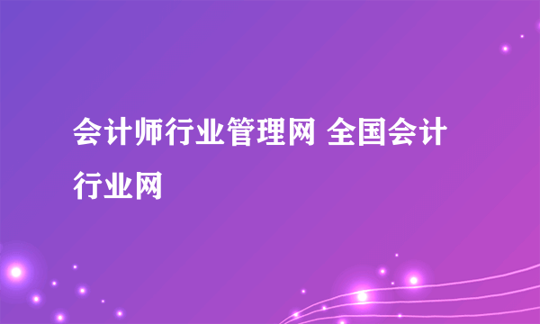 会计师行业管理网 全国会计行业网