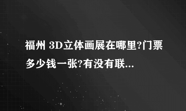 福州 3D立体画展在哪里?门票多少钱一张?有没有联系电话?谁能提供团购的地址就更好了，谢谢!!!