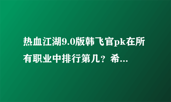 热血江湖9.0版韩飞官pk在所有职业中排行第几？希望那位大侠进来说说。