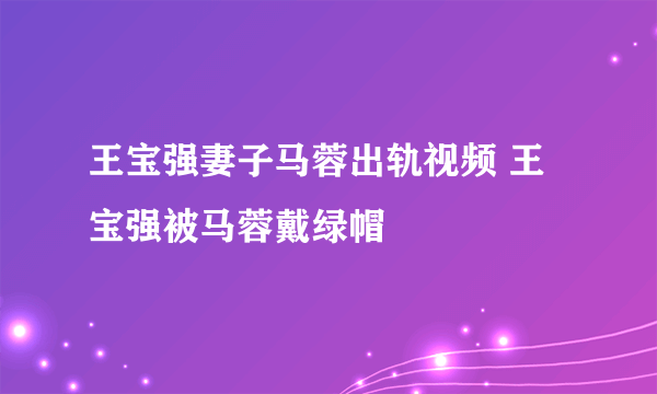 王宝强妻子马蓉出轨视频 王宝强被马蓉戴绿帽