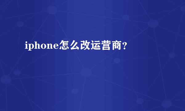 iphone怎么改运营商？