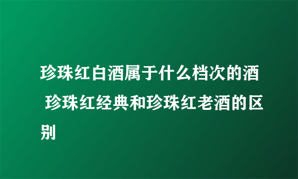 珍珠红白酒属于什么档次的酒 珍珠红经典和珍珠红老酒的区别