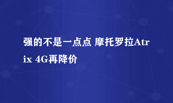 强的不是一点点 摩托罗拉Atrix 4G再降价