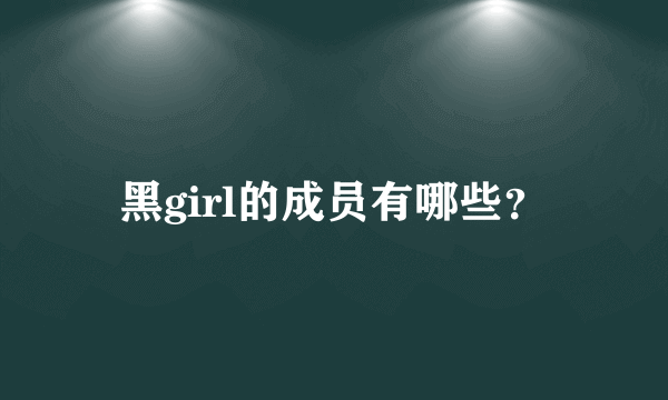 黑girl的成员有哪些？