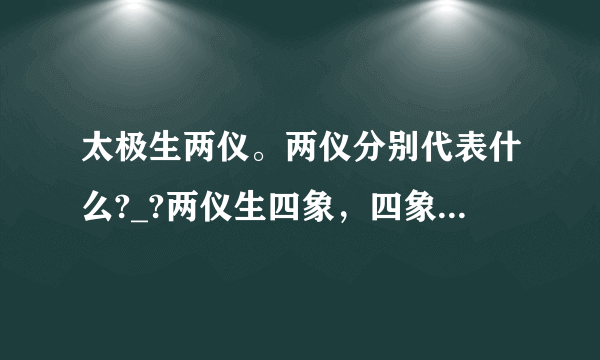 太极生两仪。两仪分别代表什么?_?两仪生四象，四象分别代表什么?_?四象生八卦，八卦分别代表什么?