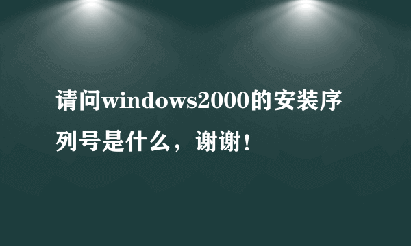 请问windows2000的安装序列号是什么，谢谢！