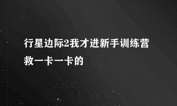 行星边际2我才进新手训练营救一卡一卡的