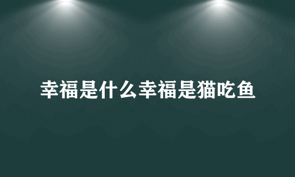 幸福是什么幸福是猫吃鱼