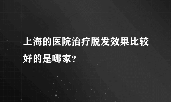 上海的医院治疗脱发效果比较好的是哪家？