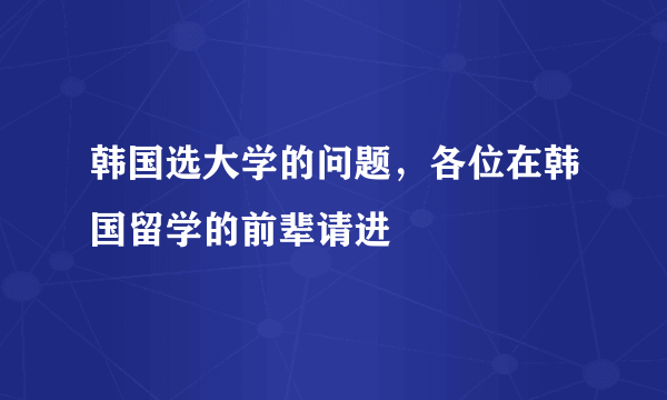 韩国选大学的问题，各位在韩国留学的前辈请进