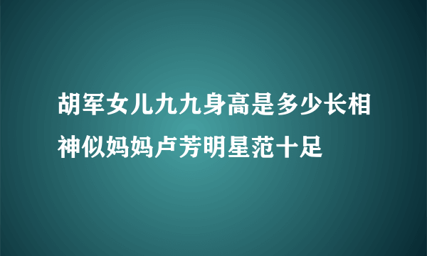 胡军女儿九九身高是多少长相神似妈妈卢芳明星范十足