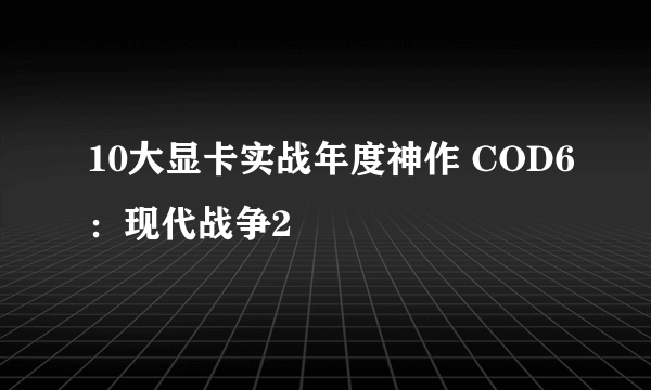 10大显卡实战年度神作 COD6：现代战争2