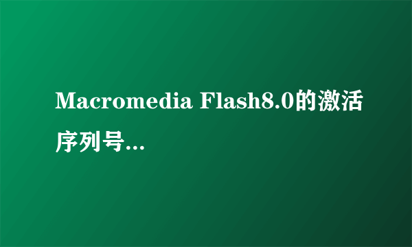 Macromedia Flash8.0的激活序列号,谁有啊，拜托啦