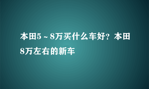 本田5～8万买什么车好？本田8万左右的新车