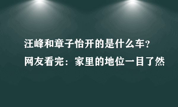 汪峰和章子怡开的是什么车？网友看完：家里的地位一目了然