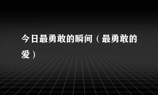 今日最勇敢的瞬间（最勇敢的爱）