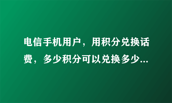 电信手机用户，用积分兑换话费，多少积分可以兑换多少话费啊？