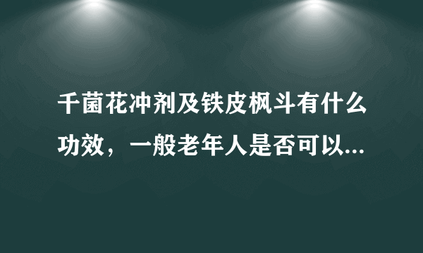 千菌花冲剂及铁皮枫斗有什么功效，一般老年人是否可以...