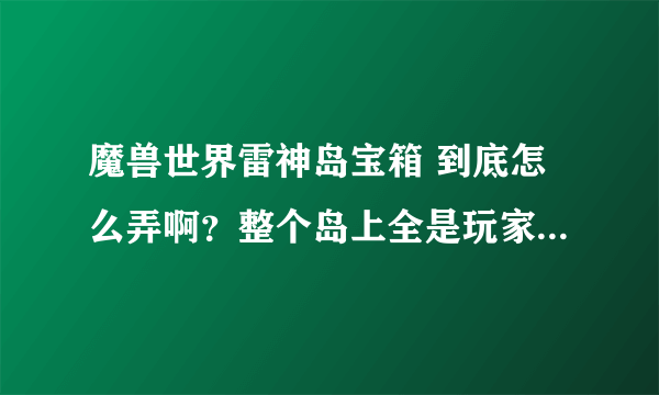 魔兽世界雷神岛宝箱 到底怎么弄啊？整个岛上全是玩家 别人拿完了我就没分了？