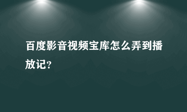 百度影音视频宝库怎么弄到播放记？