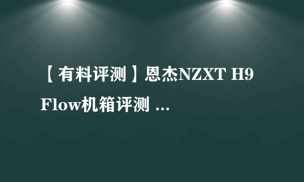 【有料评测】恩杰NZXT H9 Flow机箱评测 美式肌肉车的升级进化