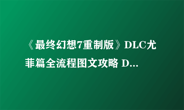 《最终幻想7重制版》DLC尤菲篇全流程图文攻略 DLC尤菲篇全收集流程攻略