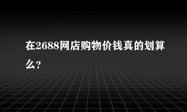 在2688网店购物价钱真的划算么？