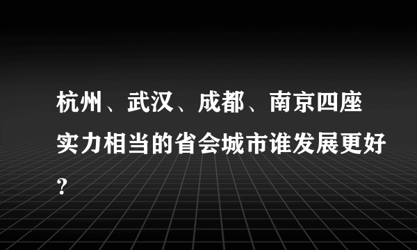 杭州、武汉、成都、南京四座实力相当的省会城市谁发展更好？