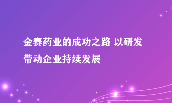 金赛药业的成功之路 以研发带动企业持续发展