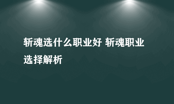 斩魂选什么职业好 斩魂职业选择解析