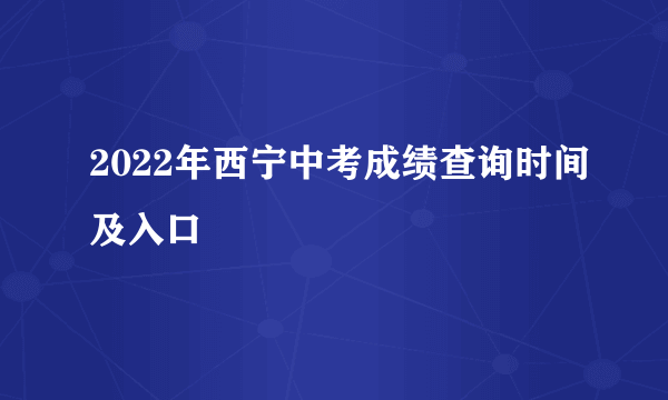 2022年西宁中考成绩查询时间及入口