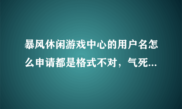 暴风休闲游戏中心的用户名怎么申请都是格式不对，气死我了，谁能帮帮我