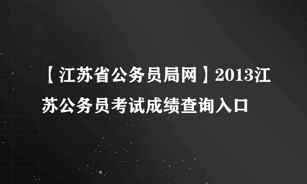 【江苏省公务员局网】2013江苏公务员考试成绩查询入口