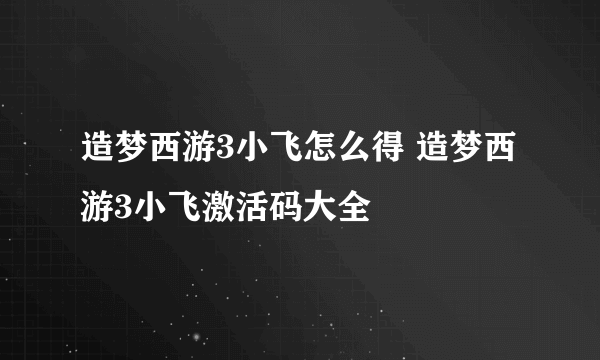 造梦西游3小飞怎么得 造梦西游3小飞激活码大全