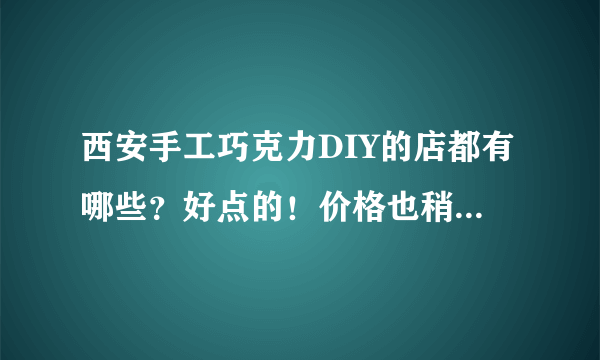 西安手工巧克力DIY的店都有哪些？好点的！价格也稍微说一下 谢谢了~！