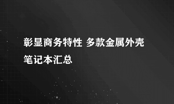 彰显商务特性 多款金属外壳笔记本汇总