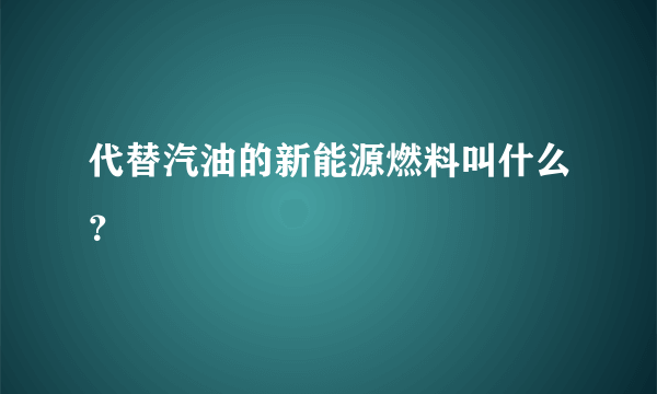 代替汽油的新能源燃料叫什么？