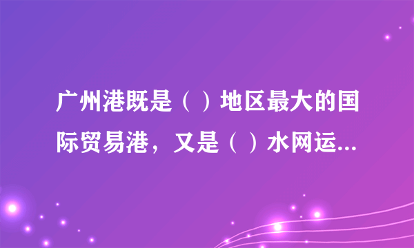 广州港既是（）地区最大的国际贸易港，又是（）水网运输中心和水陆运输枢纽。