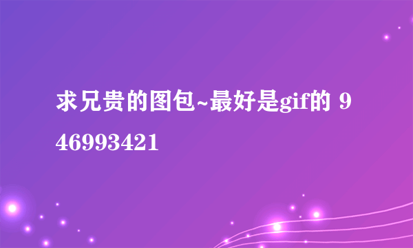 求兄贵的图包~最好是gif的 946993421