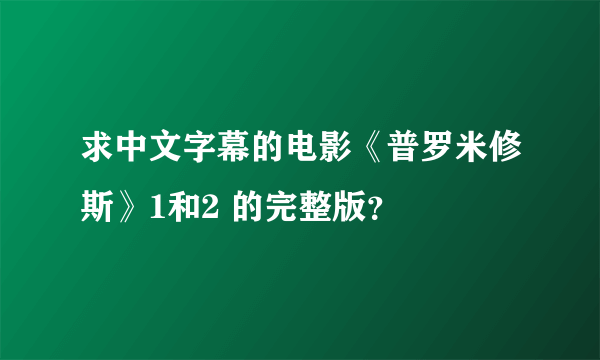 求中文字幕的电影《普罗米修斯》1和2 的完整版？