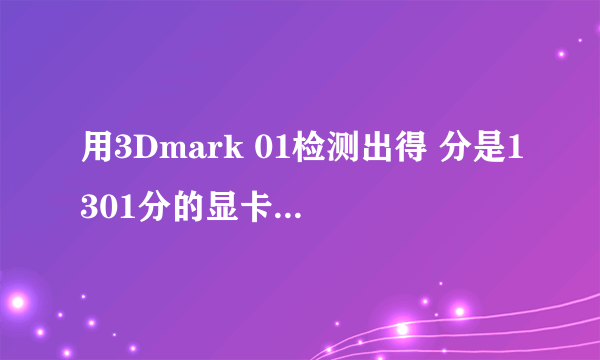 用3Dmark 01检测出得 分是1301分的显卡是什么级别的？