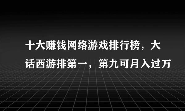 十大赚钱网络游戏排行榜，大话西游排第一，第九可月入过万