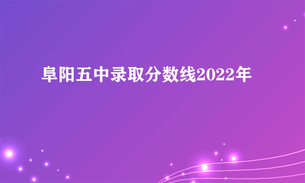 阜阳五中录取分数线2022年