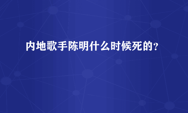 内地歌手陈明什么时候死的？