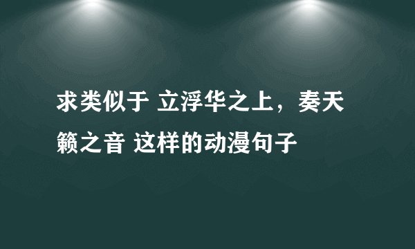 求类似于 立浮华之上，奏天籁之音 这样的动漫句子