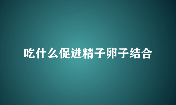 吃什么促进精子卵子结合