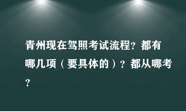 青州现在驾照考试流程？都有哪几项（要具体的）？都从哪考？