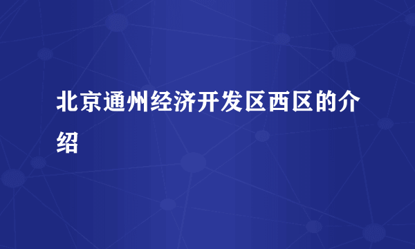 北京通州经济开发区西区的介绍