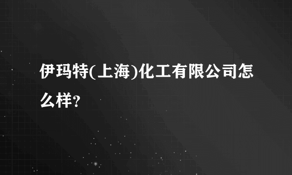 伊玛特(上海)化工有限公司怎么样？